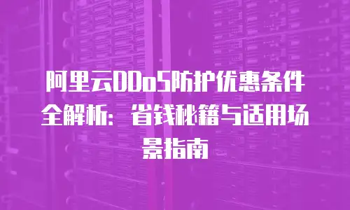 阿里云DDoS防护优惠条件全解析：省钱秘籍与适用场景指南