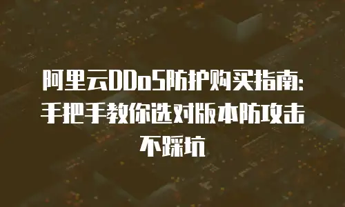 阿里云DDoS防护购买指南：手把手教你选对版本防攻击不踩坑