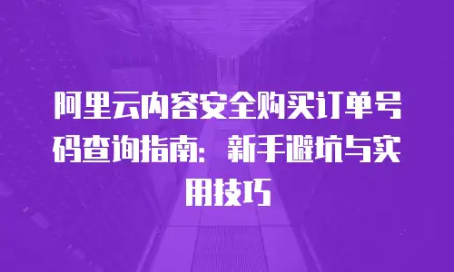 阿里云内容安全购买订单号码查询指南：新手避坑与实用技巧