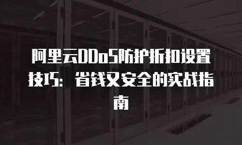 阿里云DDoS防护折扣设置技巧：省钱又安全的实战指南