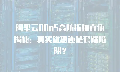 阿里云DDoS高防折扣真伪揭秘：真实优惠还是套路陷阱？