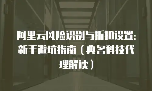 阿里云风险识别与折扣设置：新手避坑指南（典名科技代理解读）