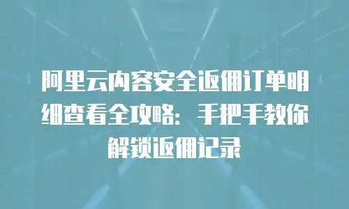 阿里云内容安全返佣订单明细查看全攻略：手把手教你解锁返佣记录