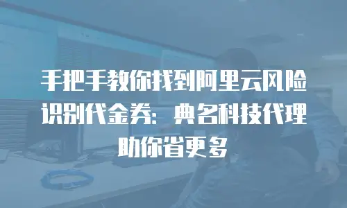 手把手教你找到阿里云风险识别代金券：典名科技代理助你省更多