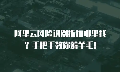 阿里云风险识别折扣哪里找？手把手教你薅羊毛！