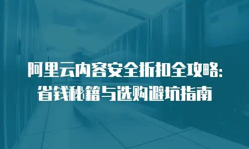 阿里云内容安全折扣全攻略：省钱秘籍与选购避坑指南
