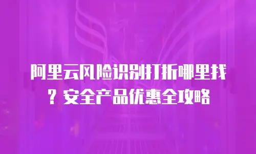 阿里云风险识别打折哪里找？安全产品优惠全攻略