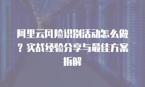 阿里云风险识别活动怎么做？实战经验分享与最佳方案拆解