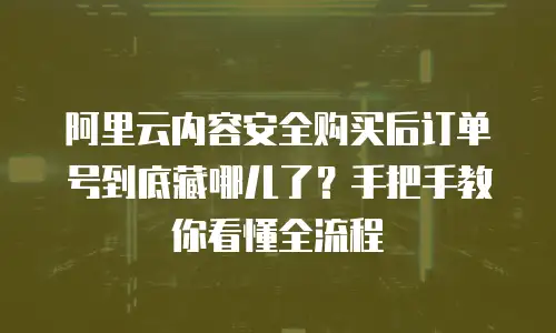 阿里云内容安全购买后订单号到底藏哪儿了？手把手教你看懂全流程