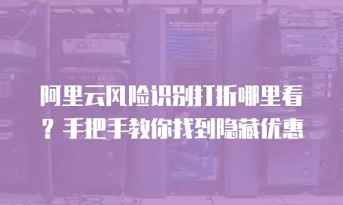 阿里云风险识别打折哪里看？手把手教你找到隐藏优惠