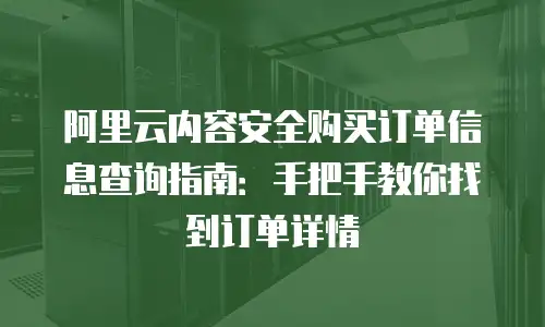 阿里云内容安全购买订单信息查询指南：手把手教你找到订单详情