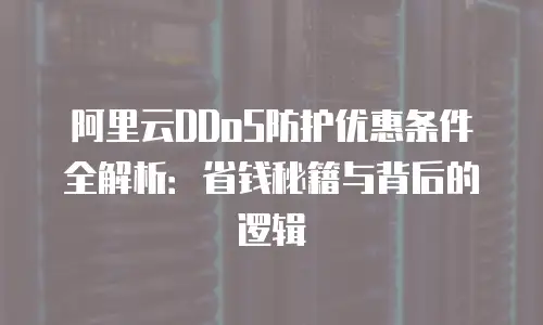 阿里云DDoS防护优惠条件全解析：省钱秘籍与背后的逻辑