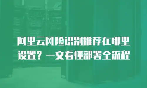 阿里云风险识别推荐在哪里设置？一文看懂部署全流程