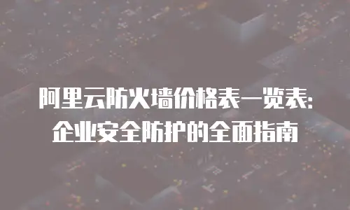 阿里云防火墙价格表一览表：企业安全防护的全面指南