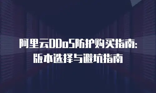 阿里云DDoS防护购买指南：版本选择与避坑指南