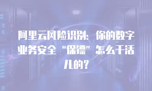 阿里云风险识别：你的数字业务安全“保镖”怎么干活儿的？