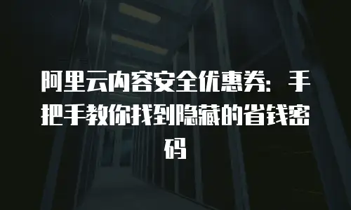 阿里云内容安全优惠券：手把手教你找到隐藏的省钱密码