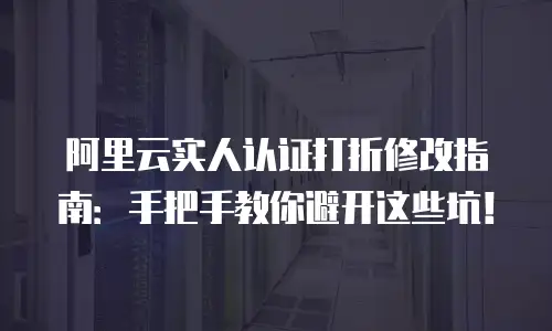 阿里云实人认证打折修改指南：手把手教你避开这些坑！