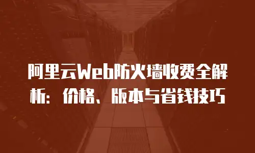 阿里云Web防火墙收费全解析：价格、版本与省钱技巧