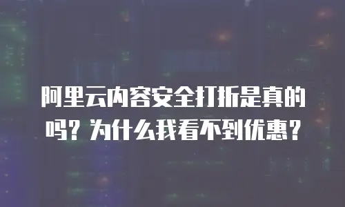 阿里云内容安全打折是真的吗？为什么我看不到优惠？