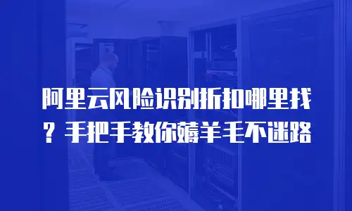 阿里云风险识别折扣哪里找？手把手教你薅羊毛不迷路