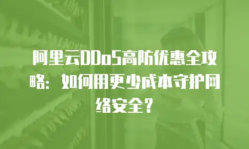 阿里云DDoS高防优惠全攻略：如何用更少成本守护网络安全？