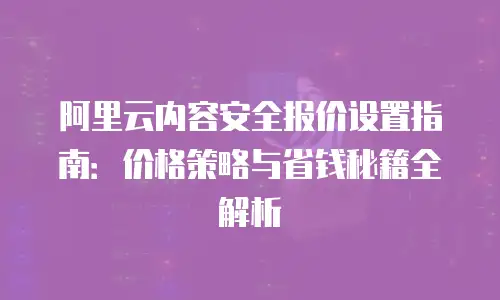 阿里云内容安全报价设置指南：价格策略与省钱秘籍全解析
