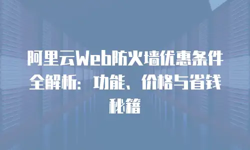 阿里云Web防火墙优惠条件全解析：功能、价格与省钱秘籍