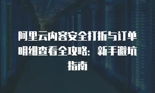 阿里云内容安全打折与订单明细查看全攻略：新手避坑指南