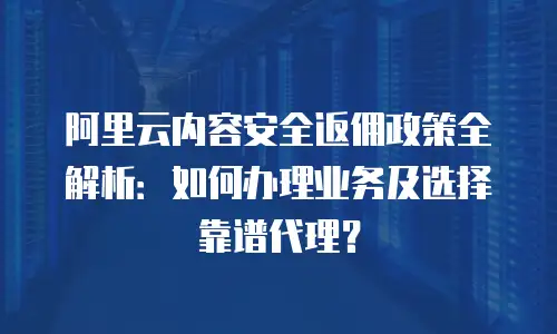 阿里云内容安全返佣政策全解析：如何办理业务及选择靠谱代理？