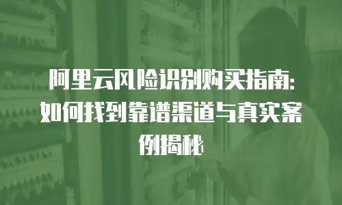 阿里云风险识别购买指南：如何找到靠谱渠道与真实案例揭秘