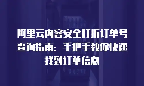 阿里云内容安全打折订单号查询指南：手把手教你快速找到订单信息
