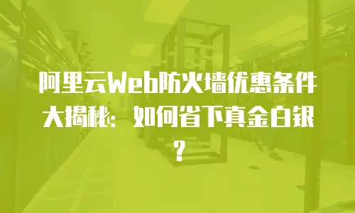 阿里云Web防火墙优惠条件大揭秘：如何省下真金白银？
