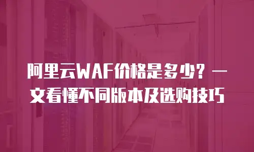 阿里云WAF价格是多少？一文看懂不同版本及选购技巧