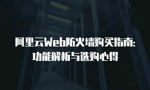 阿里云Web防火墙购买指南：功能解析与选购心得