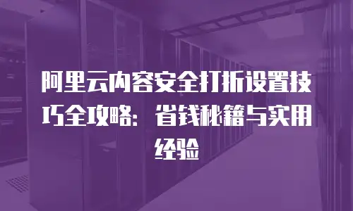阿里云内容安全打折设置技巧全攻略：省钱秘籍与实用经验