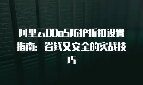 阿里云DDoS防护折扣设置指南：省钱又安全的实战技巧