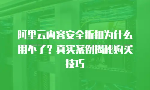 阿里云内容安全折扣为什么用不了？真实案例揭秘购买技巧