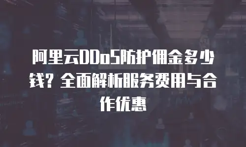 阿里云DDoS防护佣金多少钱？全面解析服务费用与合作优惠