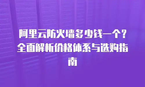 阿里云防火墙多少钱一个？全面解析价格体系与选购指南