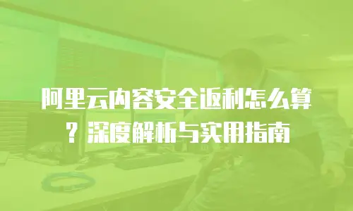 阿里云内容安全返利怎么算？深度解析与实用指南
