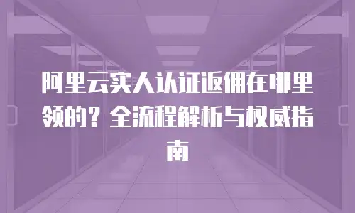 阿里云实人认证返佣在哪里领的？全流程解析与权威指南