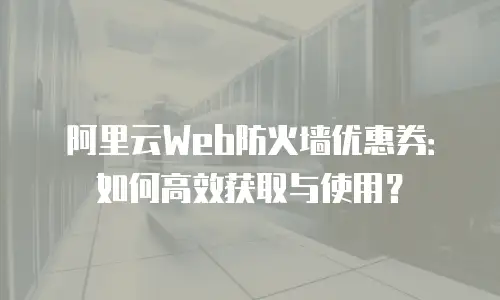 阿里云Web防火墙优惠券：如何高效获取与使用？