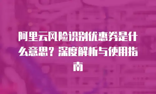 阿里云风险识别优惠券是什么意思？深度解析与使用指南