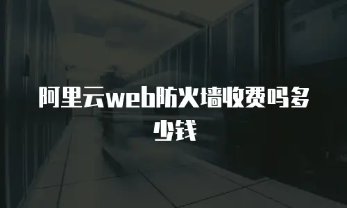 阿里云web防火墙收费吗多少钱