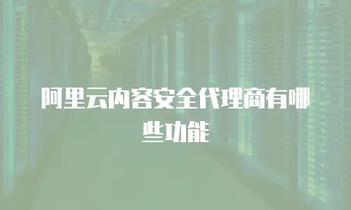 阿里云内容安全代理商有哪些功能