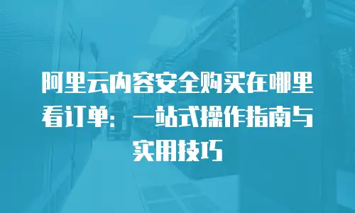 阿里云内容安全购买在哪里看订单：一站式操作指南与实用技巧