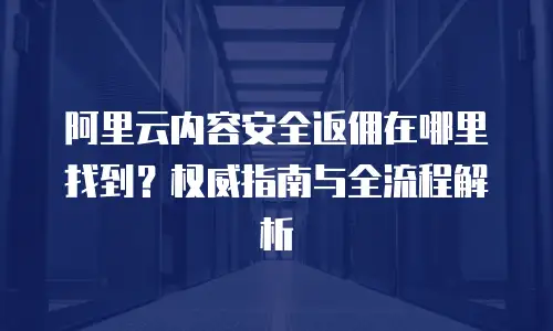 阿里云内容安全返佣在哪里找到？权威指南与全流程解析