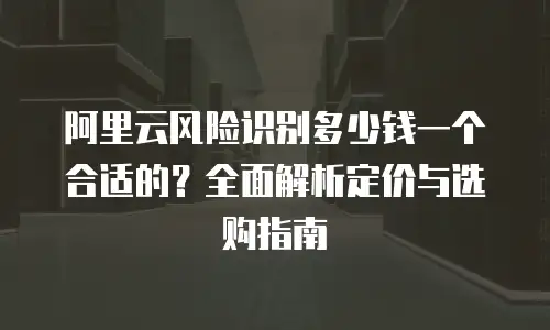 阿里云风险识别多少钱一个合适的？全面解析定价与选购指南