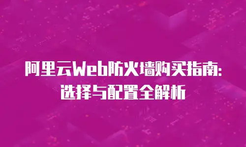 阿里云Web防火墙购买指南：选择与配置全解析